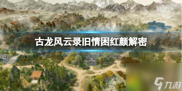 古龙风云录旧情困红颜解密：古龙风云录旧情困红颜解密攻略大揭秘！