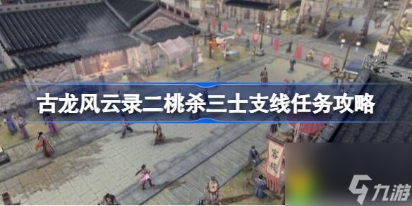 古龍風云錄二桃殺三士支線怎么做-古龍風云錄二桃殺三士支線任務攻略