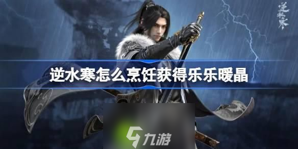 逆水寒怎么烹饪获得乐乐暖晶-逆水寒通过烹饪获得15个乐乐暖晶分享介绍