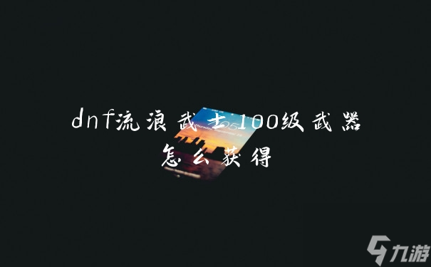dnf流浪武士100级武器怎么获得