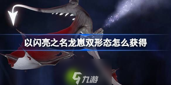 以闪亮之名龙崽双形态怎么获得-以闪亮之名夜渊为伴双形态介绍