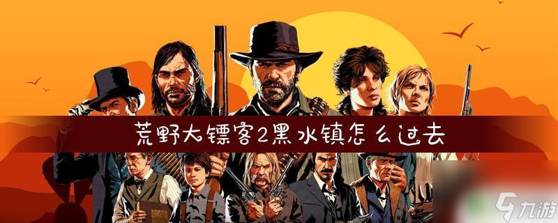 荒野大镖客2第二章怎么去黑水镇 如何快速进入荒野大镖客2的黑水镇