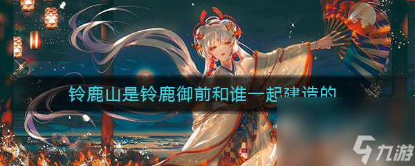《阴阳师》铃鹿山是铃鹿御前和谁一起建造的答案介绍