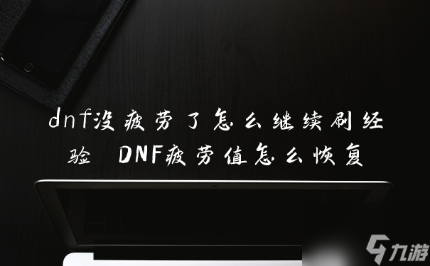 dnf沒疲勞了怎么繼續(xù)刷經(jīng)驗(yàn) DNF疲勞值怎么恢復(fù)