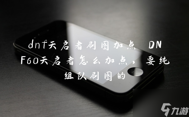 dnf天启者刷图加点 DNF60天启者怎么加点，要纯组队刷图的