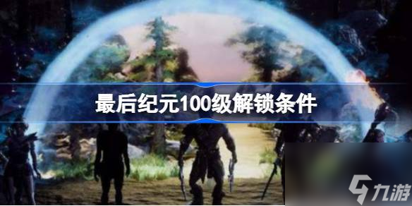 最后紀(jì)元100級怎么解鎖,最后紀(jì)元100級解鎖條件