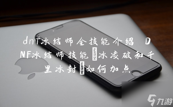 dnf冰结师全技能介绍 DNF冰结师技能(冰凌破和千里冰封)如何加点