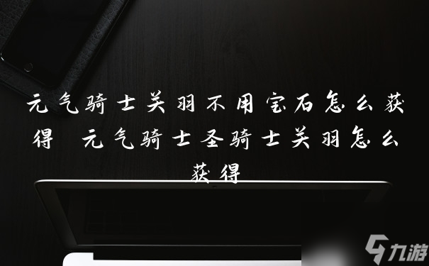 元氣騎士關羽不用寶石怎么獲得 元氣騎士圣騎士關羽怎么獲得