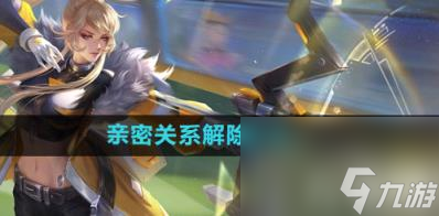 王者荣耀亲近关系怎样解除 解除亲近关系教程介绍