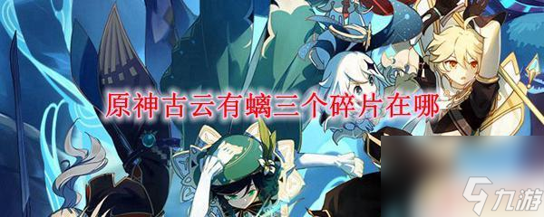 原神神秘碎片位置 原神古云有螭三個碎片用途
