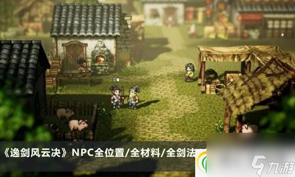 逸剑风云决攻略合集 NPC全位置/全材料/全剑法/全心法及大地图汇总