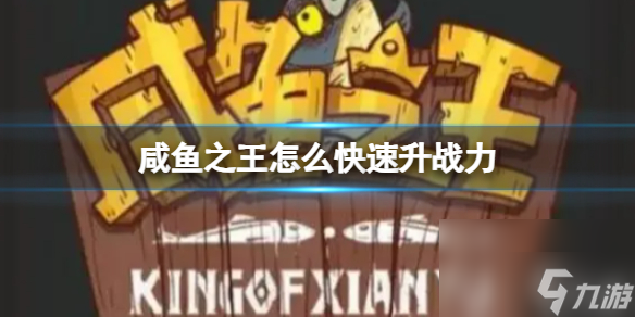 咸鱼之王怎么快速升战力 咸鱼之王快速升战力攻略大放送