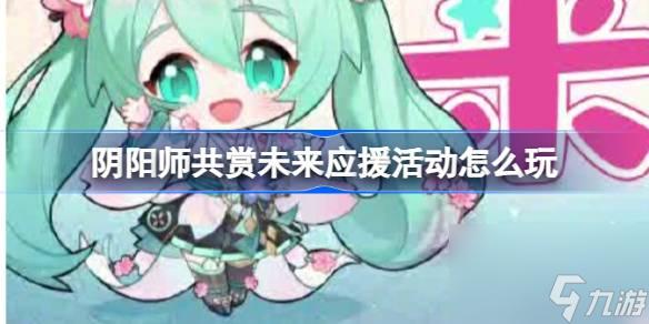 阴阳师共赏未来应援活动怎么玩,阴阳师初音未来联动h5活动介绍