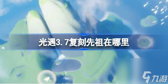 光遇3.7复刻先祖在哪里