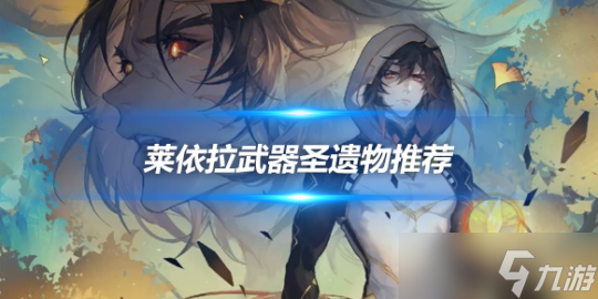 2024萊依拉武器推薦，萊依拉圣遺物推薦