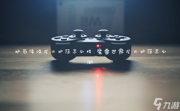 炉石传说龙火护符怎么样 魔兽世界龙火护符怎么做