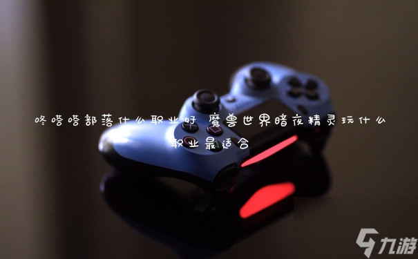 咚嗒嗒部落什么职业好 魔兽世界暗夜精灵玩什么职业最适合