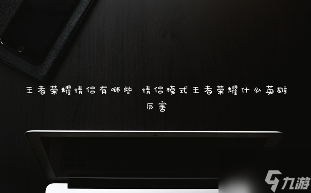王者荣耀情侣有哪些 情侣模式王者荣耀什么英雄厉害