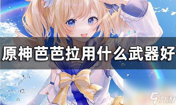 原神芭芭拉适合带什么武器 原神芭芭拉最佳武器推荐