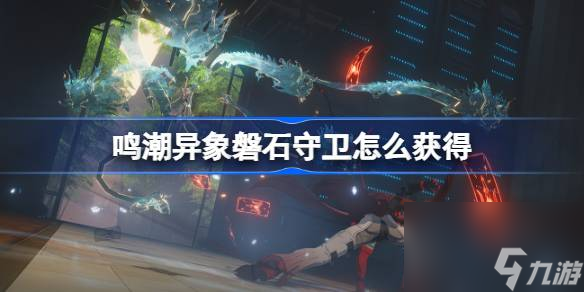 鸣潮异象磐石守卫怎么获得,鸣潮异象磐石守卫获取