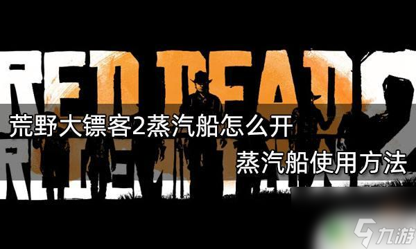 荒野大鏢客如何使用船只 荒野大鏢客2如何使用蒸汽船