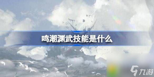 鸣潮渊武技能是什么一览无遗-鸣潮渊武技能揭秘