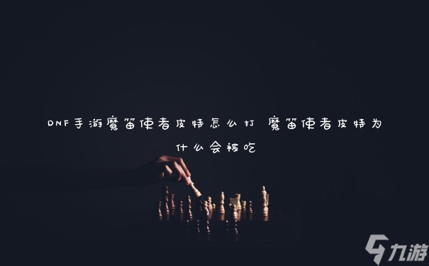 DNF手游魔笛使者皮特怎么打 魔笛使者皮特为什么会被吃