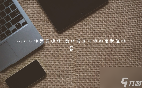 dnf血法师武器选择 泰拉瑞亚法师肉后武器推荐