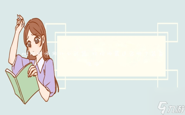 dnf枪炮师用什么武器 枪炮师最适合哪个装备流派