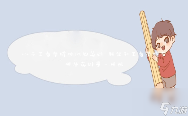 lol与王者荣耀相似的英雄 联盟和王者荣耀有哪些英雄是一样的