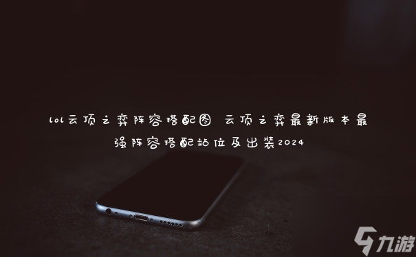 lol云顶之弈阵容搭配图 云顶之弈最新版本最强阵容搭配站位及出装2024
