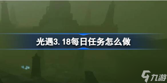 <a id='link_pop' class='keyword-tag' href='https://www.9game.cn/skygy/'>光遇</a>3.18每日任务怎么做,光遇3月18日每日任务做法攻略