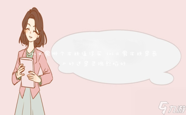 lol火男哪个皮肤值得买 lol火男皮肤是丧尸好还是灵魂烈焰好