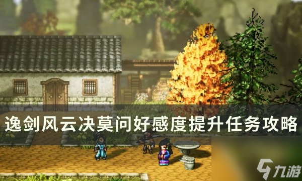 《逸剑风云决》莫问好感度怎么提升 莫问好感度提升任务攻略
