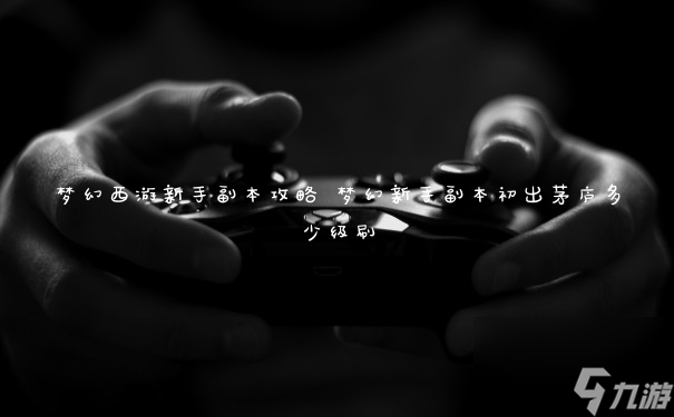 梦幻西游新手副本攻略 梦幻新手副本初出茅庐多少级刷