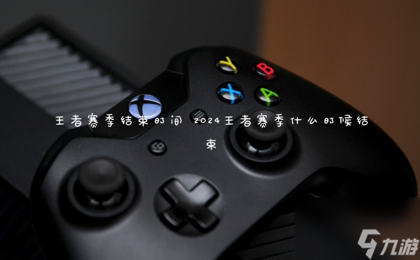 王者賽季結束時間 2024王者賽季什么時候結束