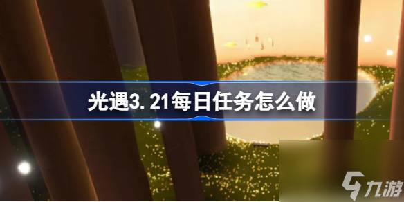 光遇3.21每日任务怎么做