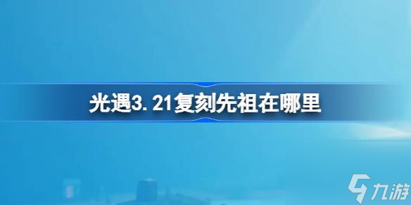 光遇3月21日红绒先祖复刻位置大揭秘：轻松找到先祖踪迹