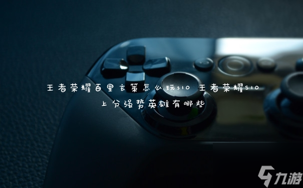 王者荣耀百里玄策怎么玩s10 王者荣耀S10上分强势英雄有哪些