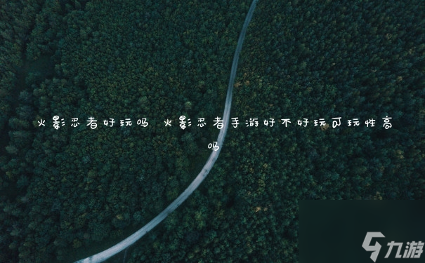 火影忍者好玩吗 火影忍者手游好不好玩可玩性高吗