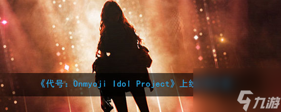 代号：OnmyojiIdolProject上线时间介绍