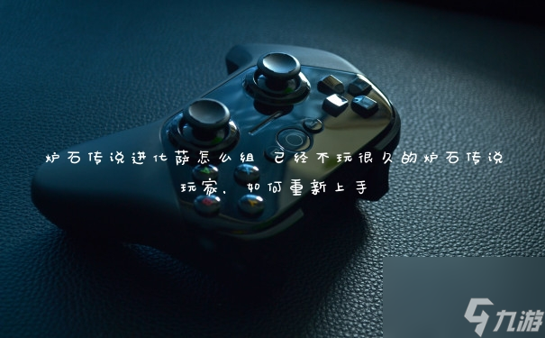 炉石传说进化萨怎么组 已经不玩很久的炉石传说玩家，如何重新上手