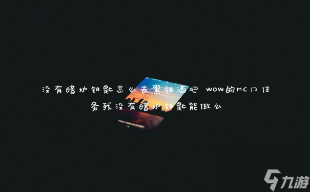 沒有暗爐鑰匙怎么去黑鐵酒吧 WOW的MC門任務(wù)我沒有暗爐鑰匙能做么