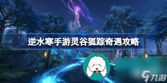 逆水寒手游灵谷狐踪奇遇如何完成-逆水寒手游灵谷狐踪奇遇触发攻略介绍