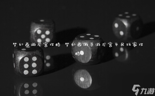 梦幻西游龙宫攻略 梦幻西游手游龙宫平民玩家攻略