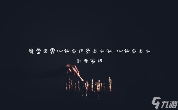 魔兽世界tbc钓鱼任务怎么做 tbc钓鱼怎么到专家级