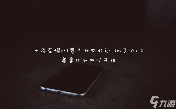 王者荣耀s12赛季开始时间 lol手游s12赛季什么时候开始