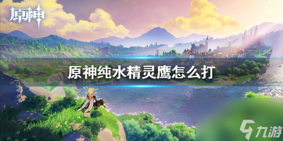 原神手游純水精靈鷹怎么打純水精靈召喚物打法