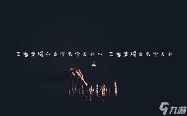 王者荣耀空白字名字怎么打 王者荣耀白名字怎么弄