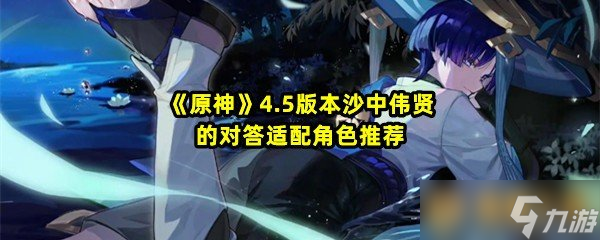 《原神》4.5版本沙中偉賢的對答適配角色推薦